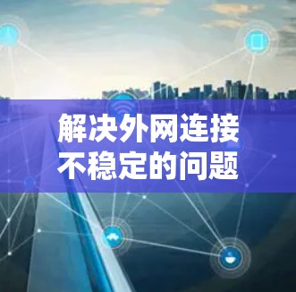 解决外网连接不稳定的问题，可以按照以下步骤进行