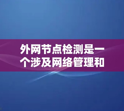 外网节点检测是一个涉及网络管理和安全监控的关键过程，以下是对该过程的详细总结和解决方案