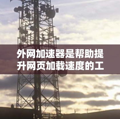 外网加速器是帮助提升网页加载速度的工具,具体操作如下 外网加速器是帮助提升网页加载速度的工具,具体操作如下