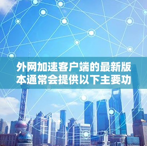 外网加速客户端的最新版本通常会提供以下主要功能和优化