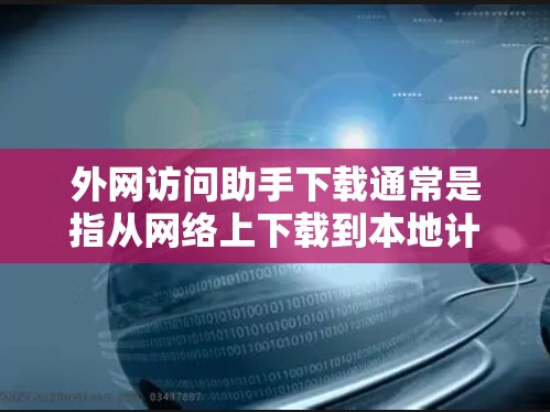 外网访问助手下载通常是指从网络上下载到本地计算机的软件或工具。以下是一些可能的下载需求和建议