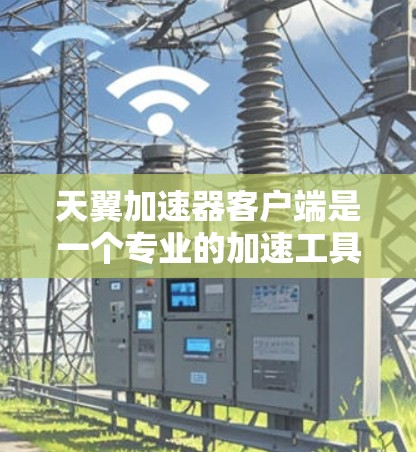 天翼加速器客户端是一个专业的加速工具,适合需要加速互联网流量的用户。以下是关于该工具的详细步骤说明 天翼加速器客户端是一个专业的加速工具,适合需要加速互联网流量的用户。以下是关于该工具的详细步骤说明