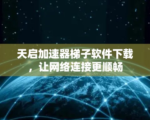 天启加速器梯子软件下载,让网络连接更顺畅 天启加速器梯子软件下载,让网络连接更顺畅
