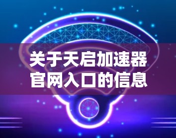关于天启加速器官网入口的信息,我了解到以下几点 关于天启加速器官网入口的信息,我了解到以下几点