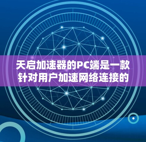 天启加速器的PC端是一款针对用户加速网络连接的加速工具,旨在提供稳定、快速的网络传输体验。以下是对天启加速器PC端的详细总结 天启加速器的PC端是一款针对用户加速网络连接的加速工具,旨在提供稳定、快速的网络传输体验。以下是对天启加速器PC端的详细总结