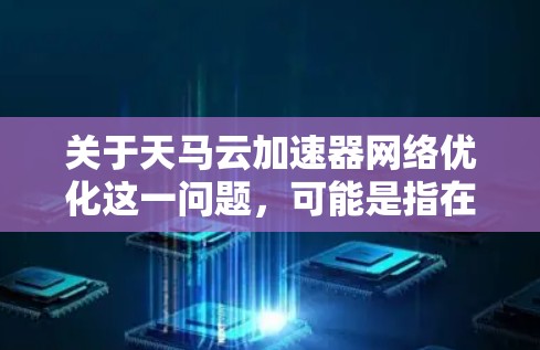 关于天马云加速器网络优化这一问题,可能是指在特定领域(如云计算、AI、工业互联网等)中,通过优化网络架构、服务器配置或算法提高网络性能的技术。以下是一些可能的解释和内容 关于天马云加速器网络优化这一问题,可能是指在特定领域(如云计算、AI、工业互联网等)中,通过优化网络架构、服务器配置或算法提高网络性能的技术。以下是一些可能的解释和内容