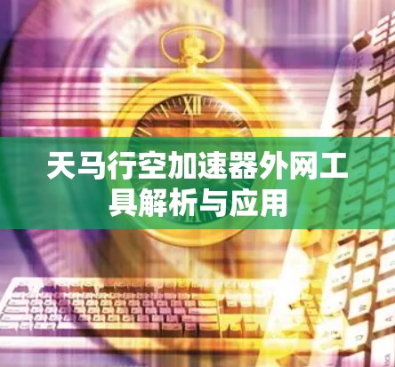 天马行空加速器外网工具解析与应用 天马行空加速器外网工具解析与应用
