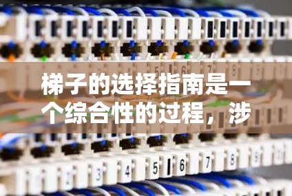 梯子的选择指南是一个综合性的过程，涉及多方面的因素，确保梯子在使用时安全可靠。以下是对梯子选择的详细指南